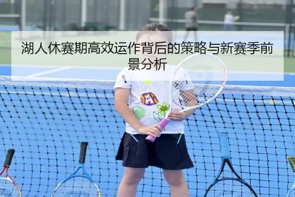 湖人休赛期高效运作背后的策略与新赛季前景分析